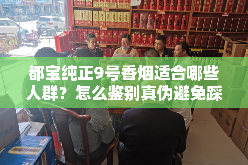 都宝纯正9号香烟适合哪些人群？怎么鉴别真伪避免踩坑？